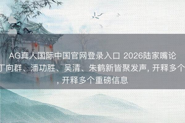 AG真人国际中国官网登录入口 2026陆家嘴论坛召开! 丁向群、潘功胜、吴清、朱鹤新皆聚发声, 开释多个重磅信息