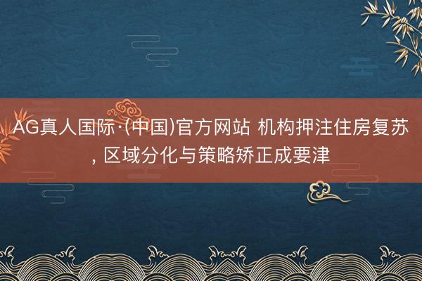 AG真人国际·(中国)官方网站 机构押注住房复苏， 区域分化与策略矫正成要津