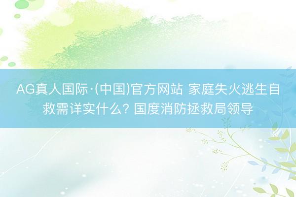 AG真人国际·(中国)官方网站 家庭失火逃生自救需详实什么? 国度消防拯救局领导
