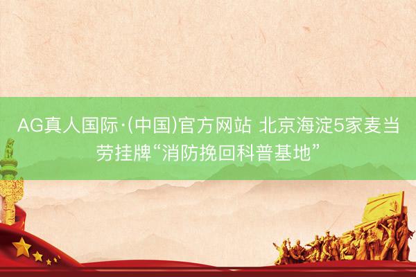 AG真人国际·(中国)官方网站 北京海淀5家麦当劳挂牌“消防挽回科普基地”