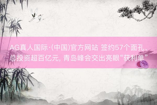 AG真人国际·(中国)官方网站 签约57个面孔、总投资超百亿元， 青岛峰会交出亮眼“获利单”