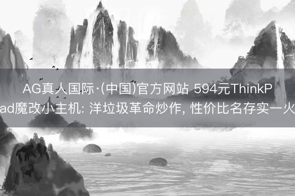 AG真人国际·(中国)官方网站 594元ThinkPad魔改小主机: 洋垃圾革命炒作， 性价比名存实一火