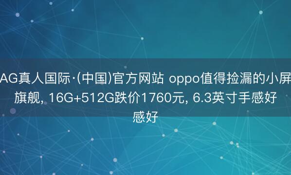 AG真人国际·(中国)官方网站 oppo值得捡漏的小屏旗舰， 16G+512G跌价1760元， 6.3英寸手感好