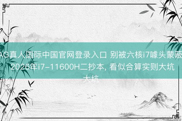 AG真人国际中国官网登录入口 别被六核i7噱头蒙蔽! 2026年i7-11600H二抄本， 看似合算实则大坑