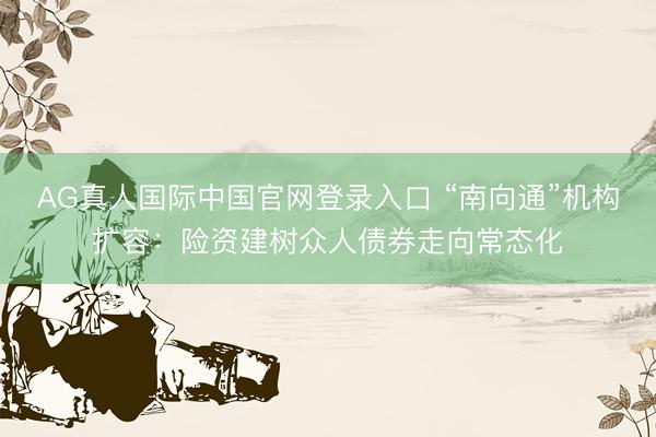 AG真人国际中国官网登录入口 “南向通”机构扩容:险资建树众人债券走向常态化